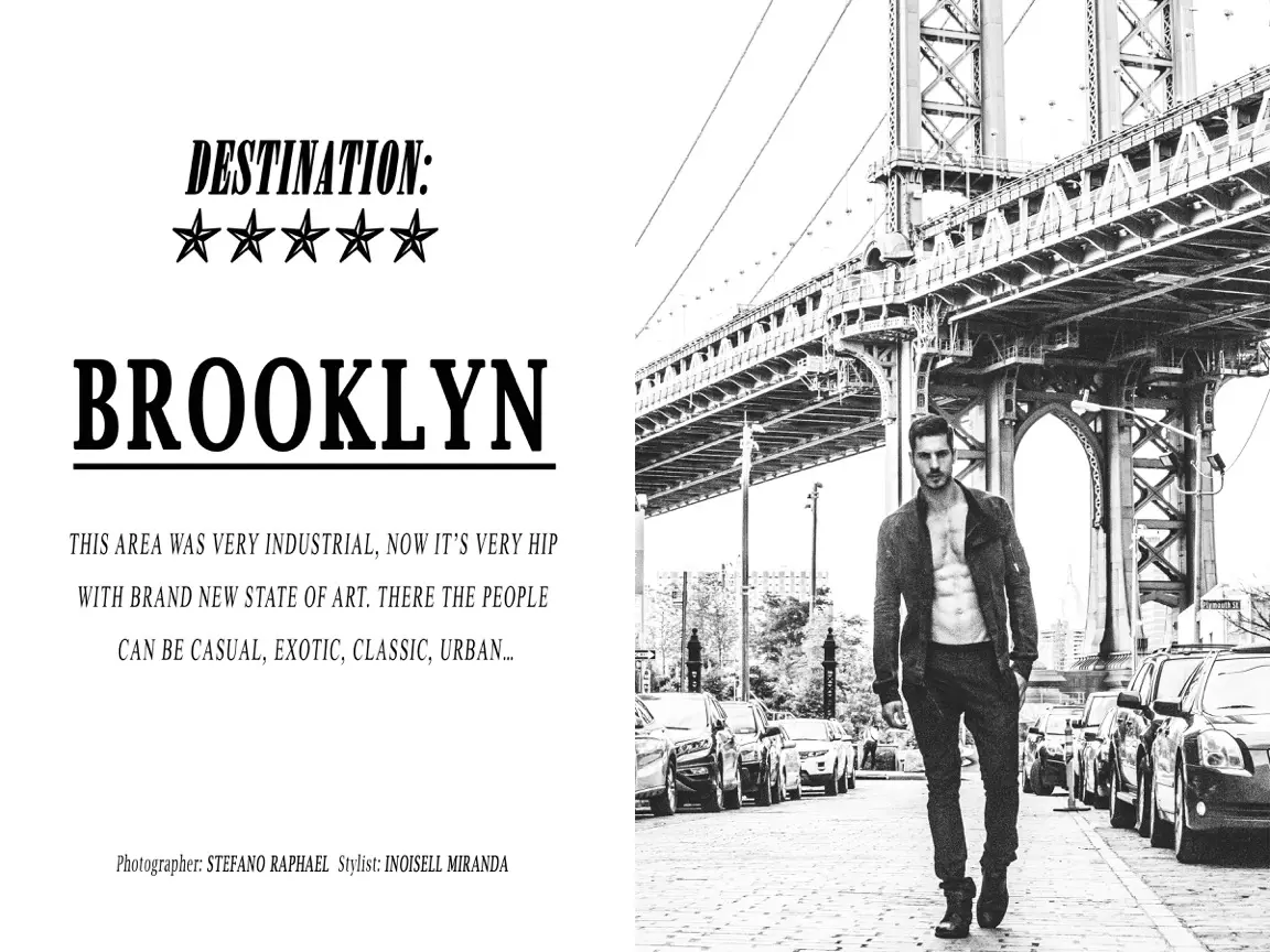 “Destination: Brooklyn” é o trabalho capturado no Brooklyn por Stefano Raphael com o modelo masculino Fernando Sippel de Adam NY, estilizado qualquer Inoisell Miranda e aliciamento por Kate Neumann. Esta área era muito industrial, agora está muito na moda com o novo estado da arte. Lá as pessoas podem ser casuais, exóticas, elegantes, urbanas ...